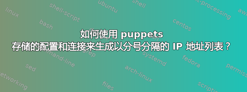 如何使用 puppets 存储的配置和连接来生成以分号分隔的 IP 地址列表？