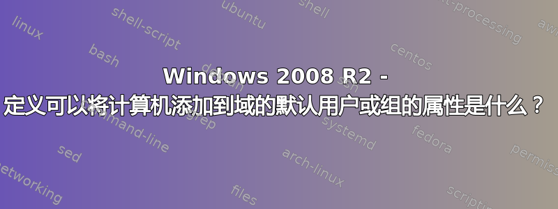 Windows 2008 R2 - 定义可以将计算机添加到域的默认用户或组的属性是什么？