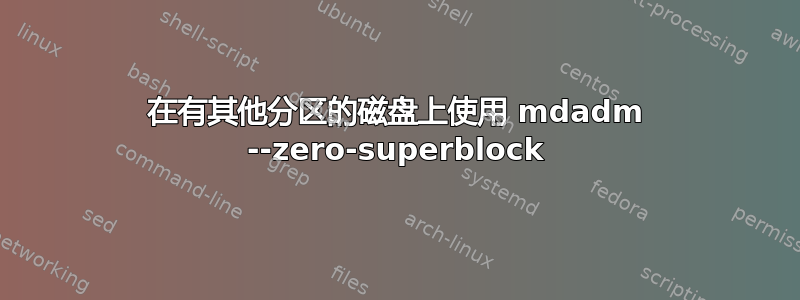 在有其他分区的磁盘上使用 mdadm --zero-superblock