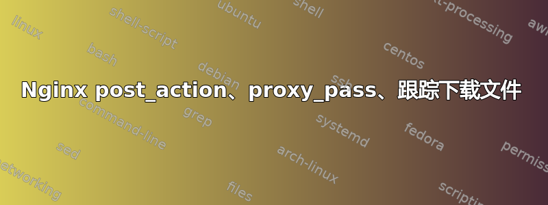 Nginx post_action、proxy_pass、跟踪下载文件