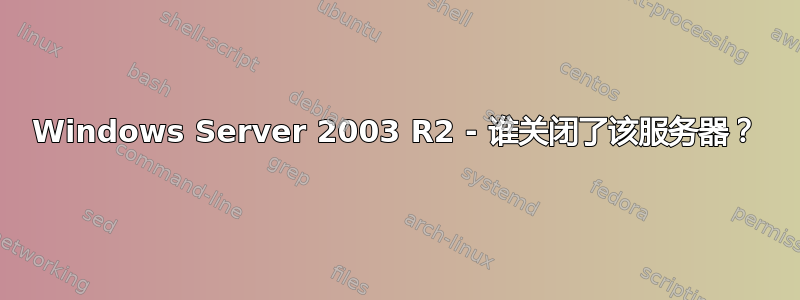 Windows Server 2003 R2 - 谁关闭了该服务器？