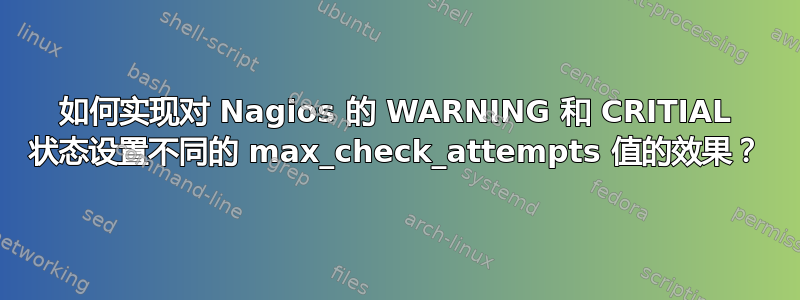 如何实现对 Nagios 的 WARNING 和 CRITIAL 状态设置不同的 max_check_attempts 值的效果？