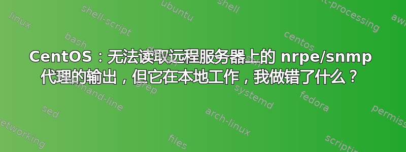 CentOS：无法读取远程服务器上的 nrpe/snmp 代理的输出，但它在本地工作，我做错了什么？