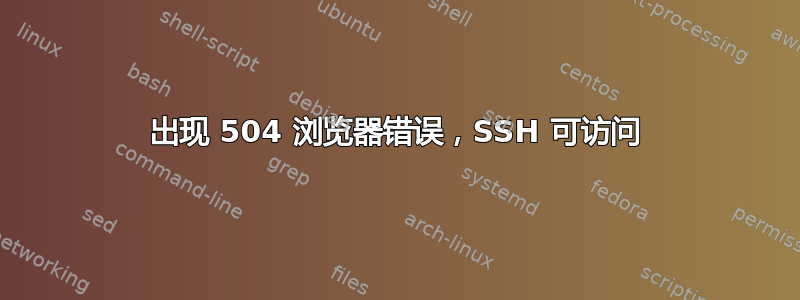 出现 504 浏览器错误，SSH 可访问