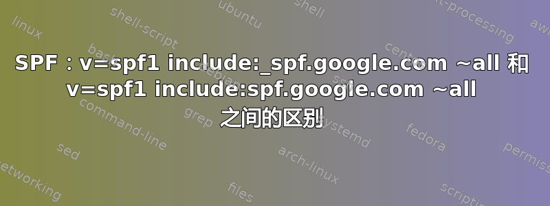 SPF：v=spf1 include:_spf.google.com ~all 和 v=spf1 include:spf.google.com ~all 之间的区别