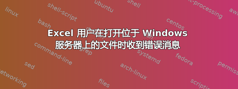 Excel 用户在打开位于 Windows 服务器上的文件时收到错误消息