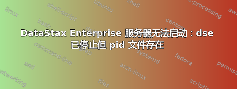 DataStax Enterprise 服务器无法启动：dse 已停止但 pid 文件存在