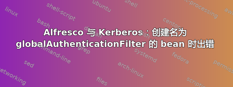 Alfresco 与 Kerberos：创建名为 globalAuthenticationFilter 的 bean 时出错