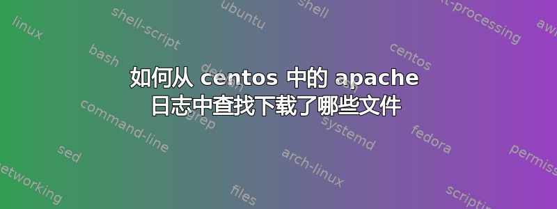 如何从 centos 中的 apache 日志中查找下载了哪些文件