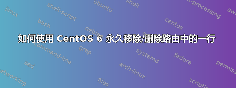 如何使用 CentOS 6 永久移除/删除路由中的一行