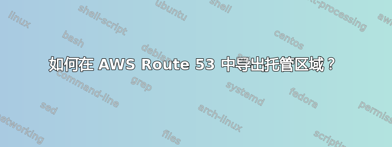 如何在 AWS Route 53 中导出托管区域？