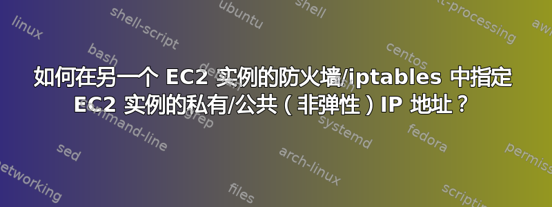 如何在另一个 EC2 实例的防火墙/iptables 中指定 EC2 实例的私有/公共（非弹性）IP 地址？