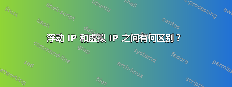 浮动 IP 和虚拟 IP 之间有何区别？