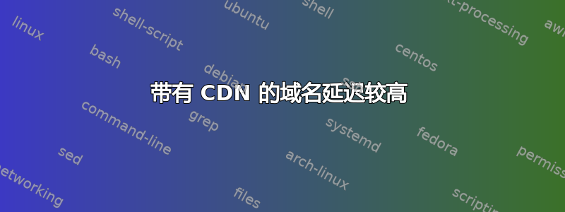 带有 CDN 的域名延迟较高