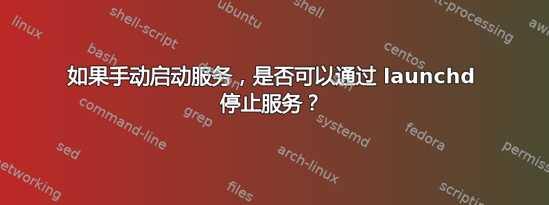 如果手动启动服务，是否可以通过 launchd 停止服务？