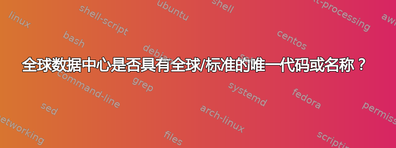 全球数据中心是否具有全球/标准的唯一代码或名称？