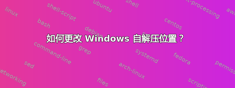 如何更改 Windows 自解压位置？