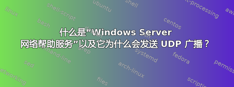 什么是“Windows Server 网络帮助服务”以及它为什么会发送 UDP 广播？