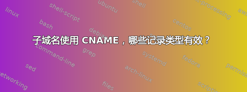 子域名使用 CNAME，哪些记录类型有效？