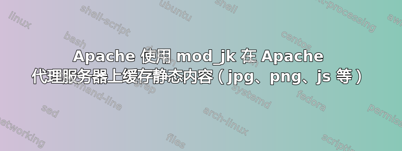 Apache 使用 mod_jk 在 Apache 代理服务器上缓存静态内容（jpg、png、js 等）