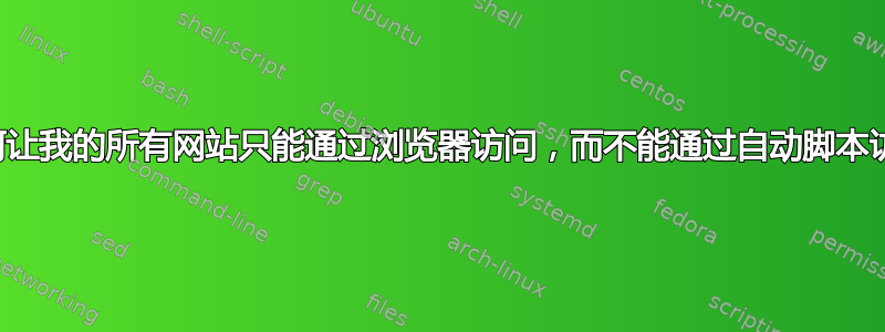 如何让我的所有网站只能通过浏览器访问，而不能通过自动脚本访问