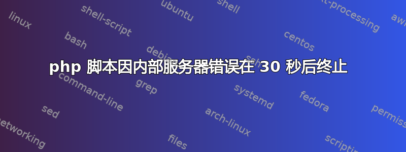 php 脚本因内部服务器错误在 30 秒后终止 