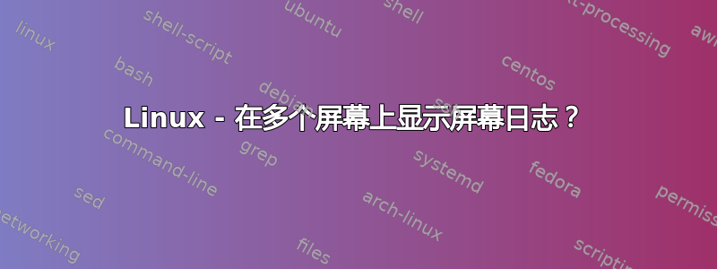 Linux - 在多个屏幕上显示屏幕日志？