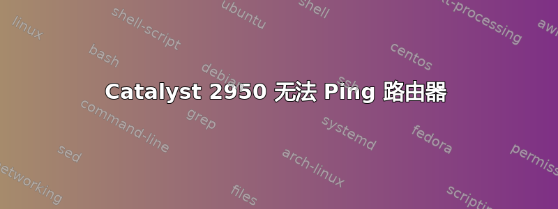 Catalyst 2950 无法 Ping 路由器