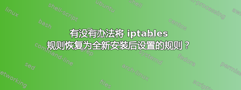 有没有办法将 iptables 规则恢复为全新安装后设置的规则？