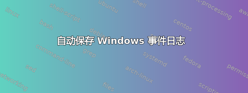 自动保存 Windows 事件日志 