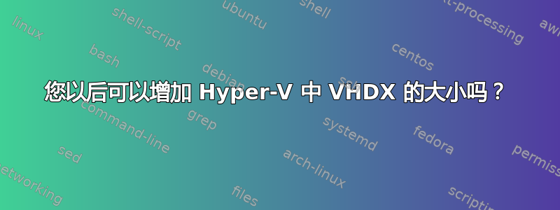 您以后可以增加 Hyper-V 中 VHDX 的大小吗？