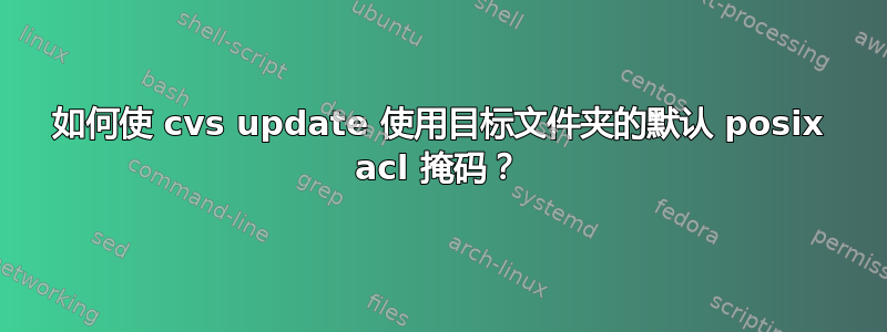 如何使 cvs update 使用目标文件夹的默认 posix acl 掩码？