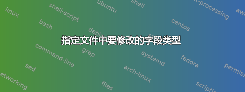 指定文件中要修改的字段类型