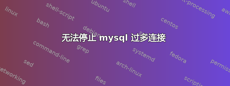 无法停止 mysql 过多连接