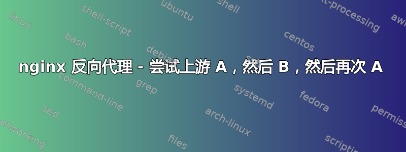 nginx 反向代理 - 尝试上游 A，然后 B，然后再次 A