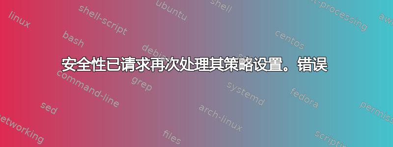 安全性已请求再次处理其策略设置。错误