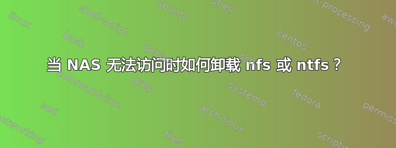 当 NAS 无法访问时如何卸载 nfs 或 ntfs？