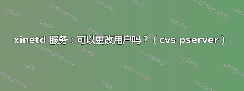 xinetd 服务：可以更改用户吗？（cvs pserver）