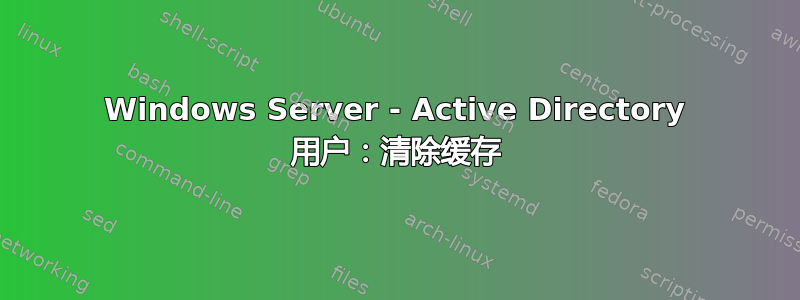 Windows Server - Active Directory 用户：清除缓存