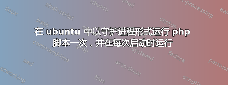 在 ubuntu 中以守护进程形式运行 php 脚本一次，并在每次启动时运行