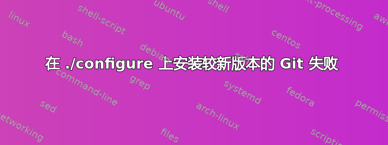 在 ./configure 上安装较新版本的 Git 失败