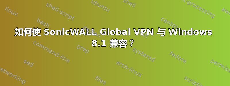 如何使 SonicWALL Global VPN 与 Windows 8.1 兼容？