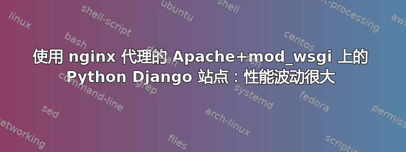 使用 nginx 代理的 Apache+mod_wsgi 上的 Python Django 站点：性能波动很大