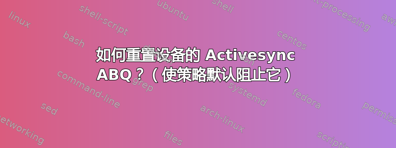 如何重置设备的 Activesync ABQ？（使策略默认阻止它）