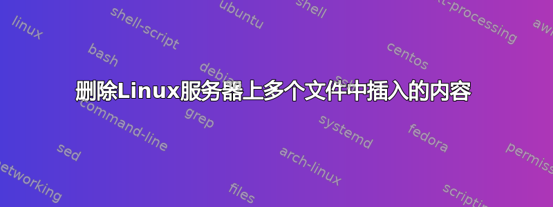 删除Linux服务器上多个文件中插入的内容