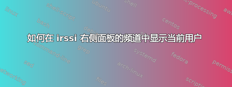 如何在 irssi 右侧面板的频道中显示当前用户