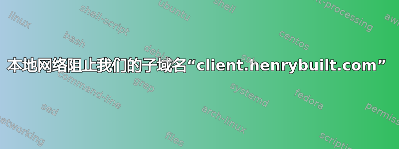 本地网络阻止我们的子域名“client.henrybuilt.com”