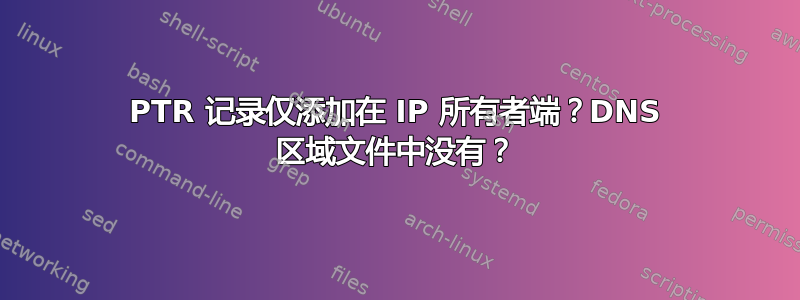 PTR 记录仅添加在 IP 所有者端？DNS 区域文件中没有？