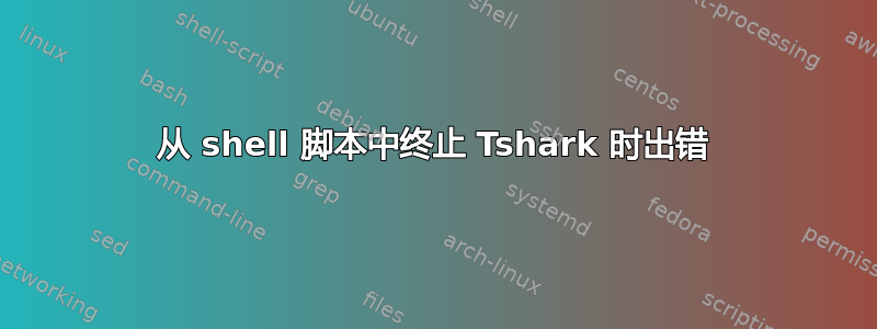 从 shell 脚本中终止 Tshark 时出错