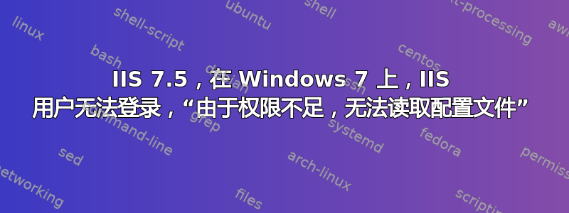 IIS 7.5，在 Windows 7 上，IIS 用户无法登录，“由于权限不足，无法读取配置文件”